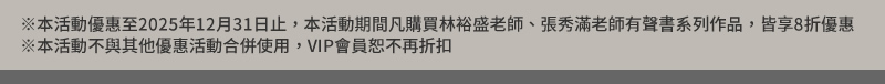※本活動優惠至2025年12月31日止 ※本活動期間凡購買林裕盛老師、張秀滿老師有聲書系列作品，皆享8折優惠 ※本活動不與其他優惠活動合併使用，VIP會員恕不再折扣