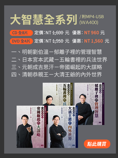 大智慧全系列(WA400) | 一、明朝劉伯溫---郁離子裡的管理智慧 | 二、日本宮本武藏---五輪書裡的兵法世界 | 三、元朝成吉思汗---帝國崛起的大謀略 | 四、清朝恭親王---大清王爺的內外世界