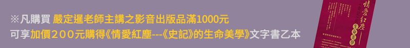 凡購買嚴定暹老師主講之影音出版品滿1000元，可享加價200元購得《情愛紅塵---《史記》的生命美學》文字書乙本